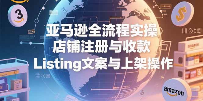 亚马逊全流程实操教程，店铺注册与Listing上架操作-无双副业