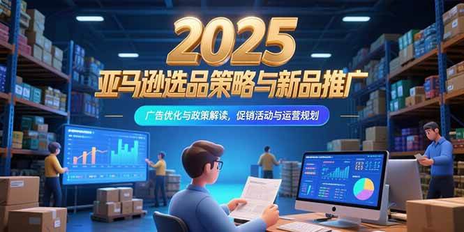 2025亚马逊选品策略与新品推广广告优化运营规划-无双副业