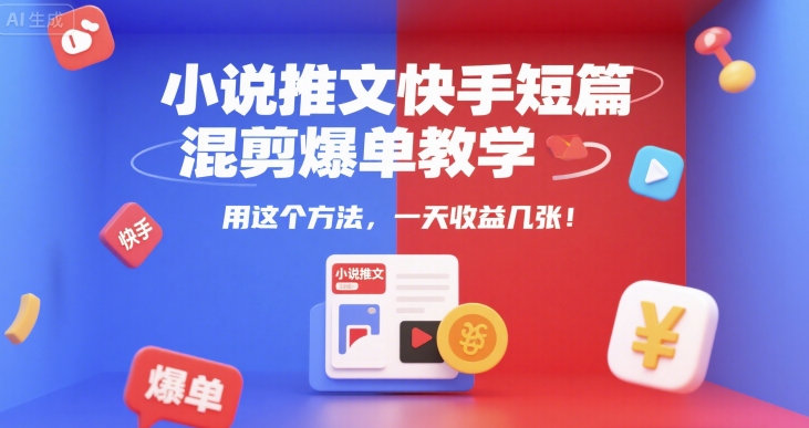 小说推文快手短篇混剪爆单技巧，轻松实现日收益提升-无双副业
