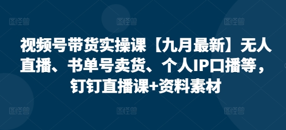 视频号带货实操课：无人直播、书单号卖货、个人IP口播技巧-无双副业