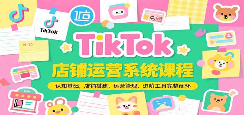 TikTok店铺运营系统课程：从基础认知到进阶工具落地闭环-无双副业