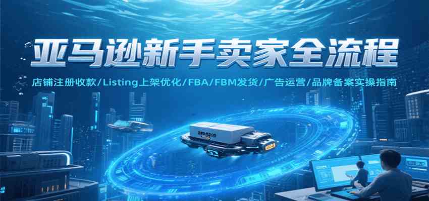 亚马逊新手卖家全流程实操教程，从注册到品牌备案一站式指南-无双副业