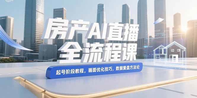 房产AI直播全流程课程：起号教程、画面优化与数据复盘-无双副业