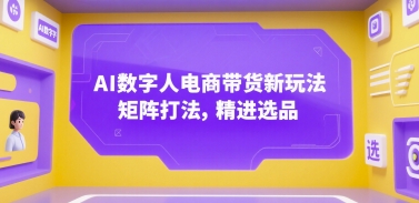 AI数字人电商带货新玩法与矩阵打法精进选品指南-无双副业