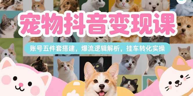 宠物抖音变现课：账号搭建与爆流转化实操-无双副业