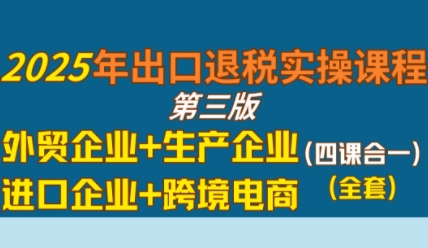 2025年出口退税实操课程，涵盖外贸生产进口及跨境电商企业-无双副业