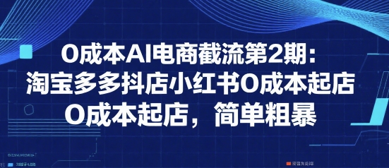 0成本AI电商截流：淘宝拼多多抖店小红书无成本起店方法-无双副业