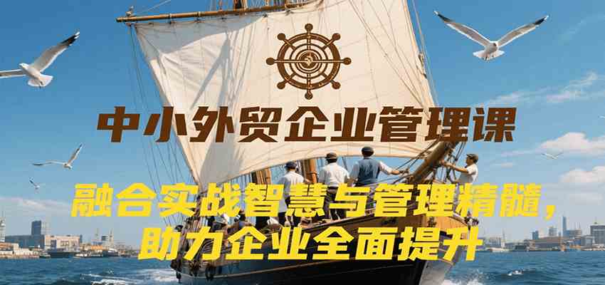 中小外贸企业管理实战课程，融合智慧精髓助力提升-无双副业
