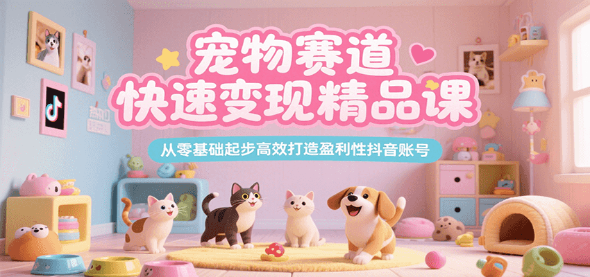 宠物赛道快速变现精品课，从零打造盈利抖音账号-无双副业