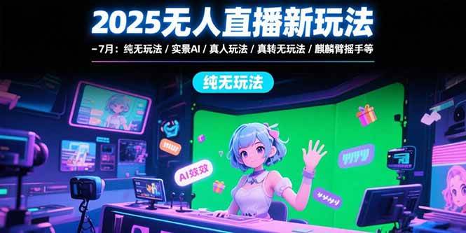 2025无人直播新玩法：纯无玩法/实景AI/真人玩法/绿幕玩法/真转无玩法-无双副业