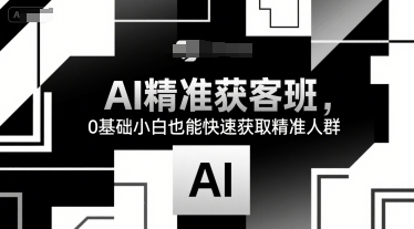 AI精准获客班，0基础快速获取精准人群-无双副业