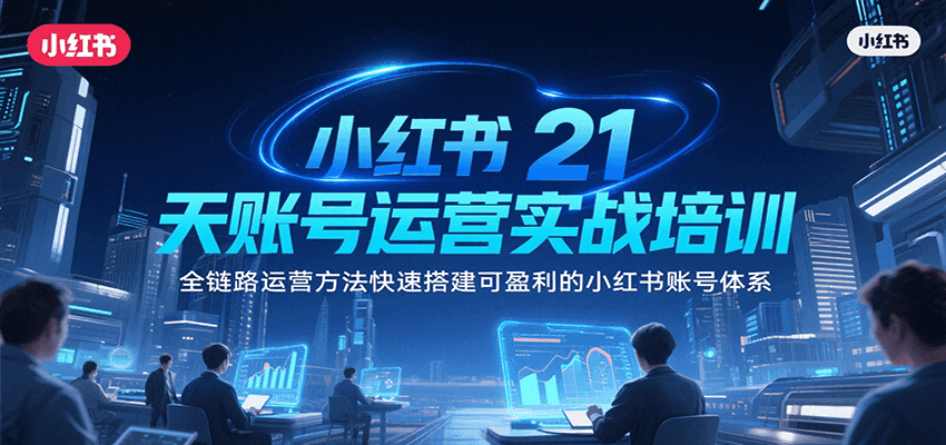 小红书21天账号运营实战培训，全链路运营方法搭建盈利账号体系-无双副业
