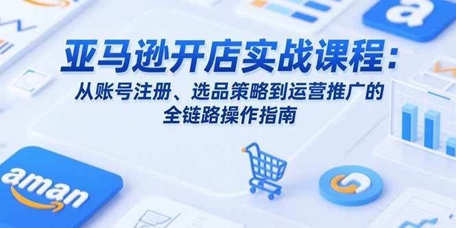 亚马逊开店实战课程：账号注册选品策略运营推广全链路指南-无双副业