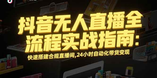 抖音无人直播全流程实战指南：快速搭建合规直播间自动化带货变现-无双副业