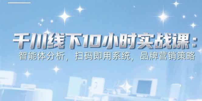6月千川线下10小时实战课：智能体分析与品牌营销策略-无双副业
