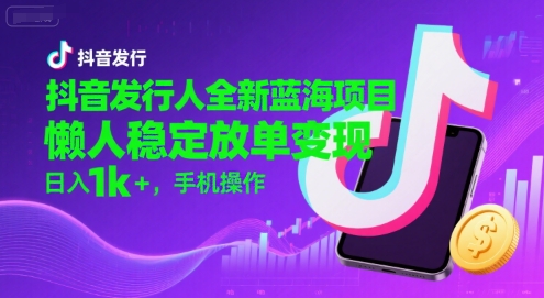 抖音发行人蓝海项目，懒人稳定放单变现日入1k+-无双副业