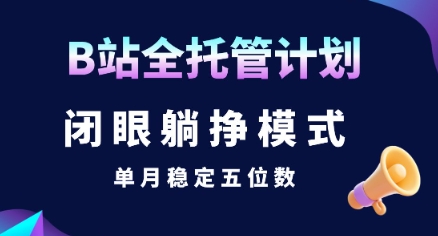 B站全托管计划实现单月稳定五位数的躺挣模式揭秘-无双副业