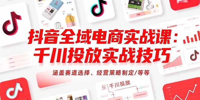 抖音全域电商实战课：千川投放技巧与经营策略-无双副业