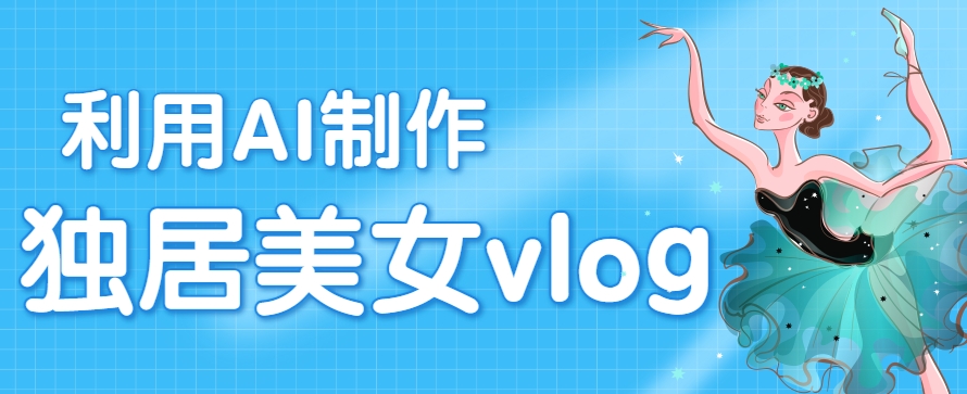 利用AI制作独居美女vlog短视频零门槛轻松做爆款-无双副业