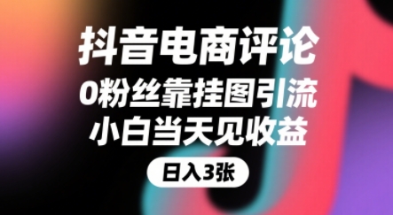 抖音电商评论挂图引流赚佣金，0粉丝小白当天收益躺挣增量-无双副业