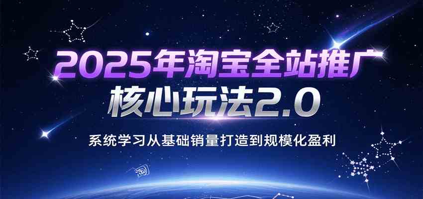 2025年淘宝全站推广核心玩法2.0，从基础销量到规模化盈利-无双副业