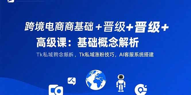 跨境电商基础到高级课程：概念解析、TikTok涨粉与AI客服搭建-无双副业