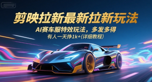 剪映拉新玩法与AI赛车服特效教程，日赚千元-无双副业