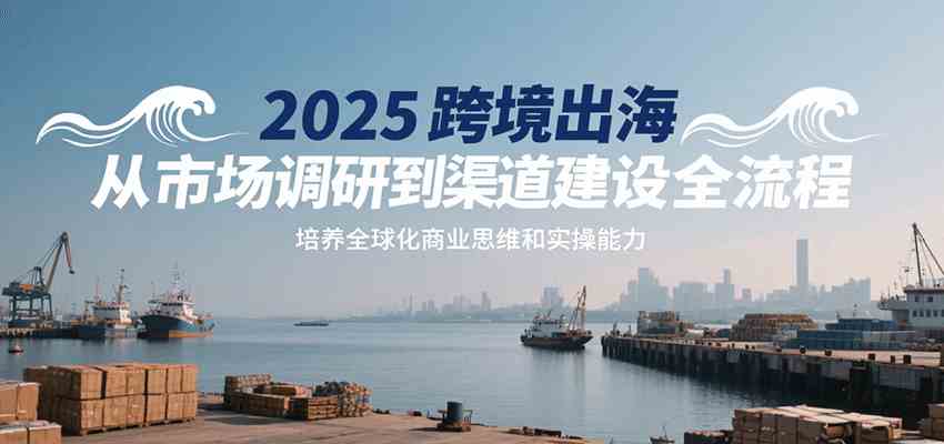 跨境出海全流程：市场调研到渠道建设与全球化商业思维培养-无双副业