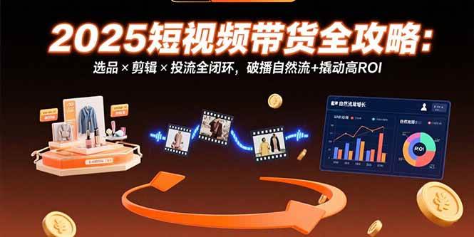 2025短视频带货全攻略：选品剪辑投流闭环提升ROI-无双副业