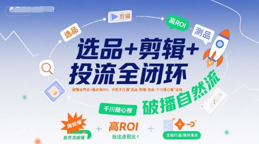 选品剪辑投流全闭环实战，打通自然流与高ROI全链路-无双副业
