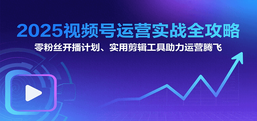 视频号运营实战全攻略：零粉丝开播到变现全流程-无双副业