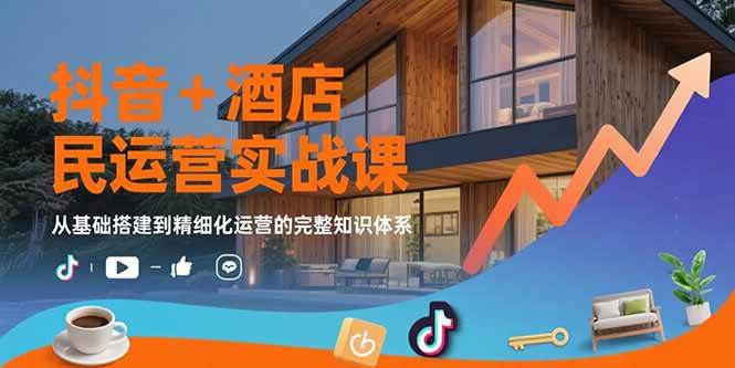 抖音酒店民宿运营实战课：从基础搭建到精细化运营-无双副业