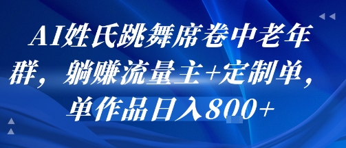 AI姓氏跳舞项目席卷中老年群体，轻松获取流量主收益和定制订单-无双副业