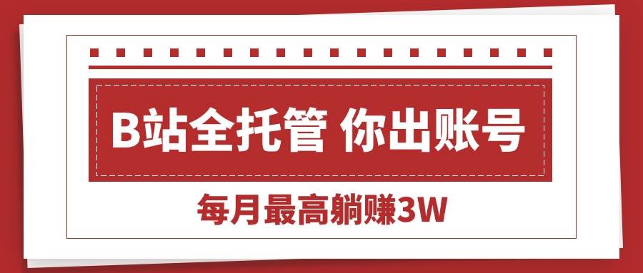 B站全程托管代运营服务，提供账号即可每月躺赚3W-无双副业