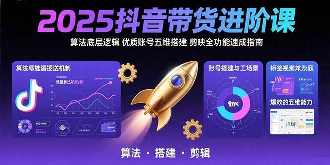 2025抖音带货进阶课：算法逻辑与账号搭建剪辑全攻略-无双副业