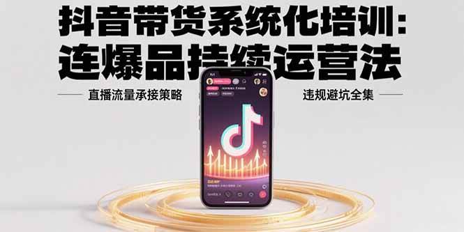 抖音带货系统化培训：爆品运营与直播流量承接策略-无双副业