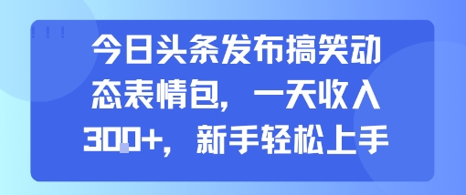 今日头条发布搞笑动态表情包新手轻松日赚300+-无双副业