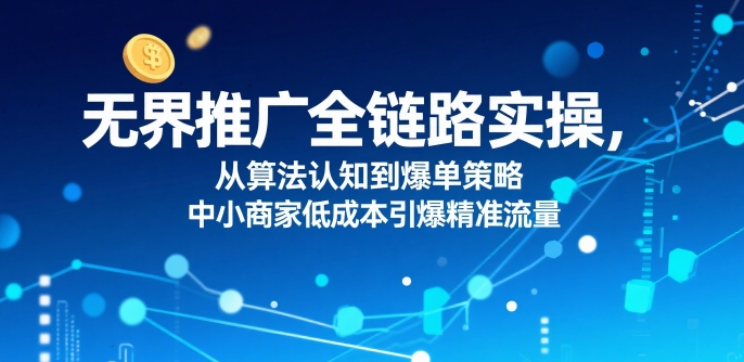 无界推广全链路实操，中小商家低成本引爆精准流量-无双副业