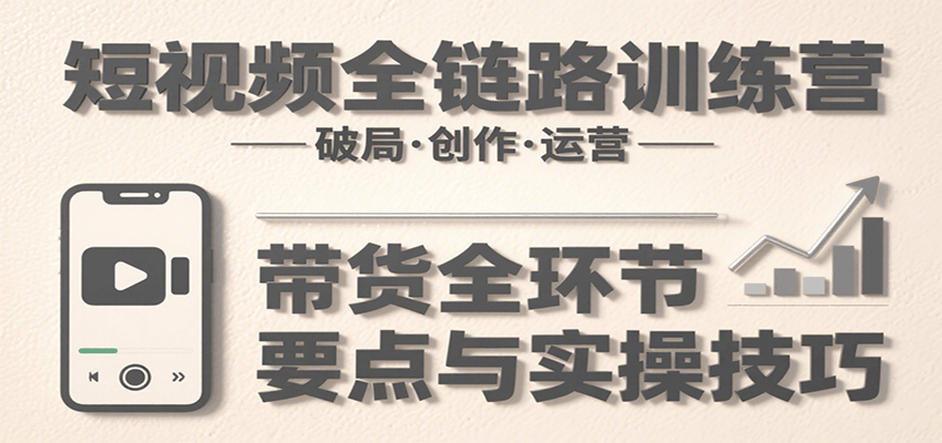 短视频全链路训练营：破局创作运营带货全攻略-无双副业
