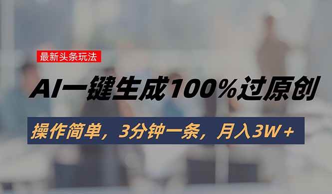 头条AI一键生成原创内容玩法，操作简单月入3W+-无双副业