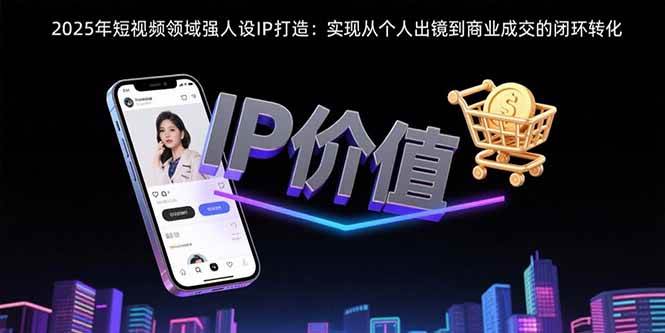 2025年短视频人设IP打造：个人出镜到商业成交闭环转化-无双副业