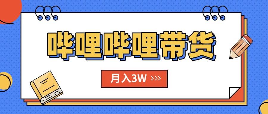 B站哔哩哔哩带货秘籍，抢占新风口红利轻松月入过万-无双副业