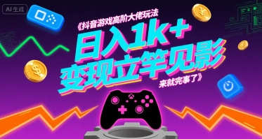 抖音游戏高阶玩法揭秘，日入1k+变现教程-无双副业