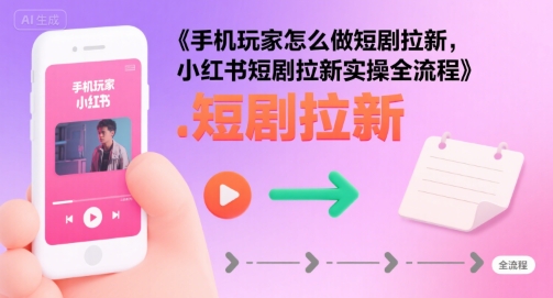 手机玩家小红书短剧拉新实操全流程-无双副业