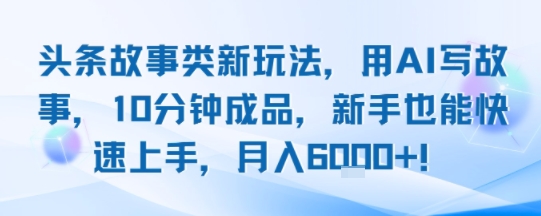 AI写故事头条号新玩法，10分钟快速上手月入6k+-无双副业