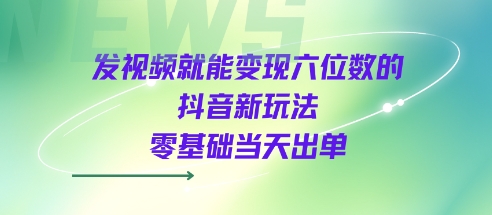 发视频就能变现六位数的抖音新玩法0基础当天出单-无双副业
