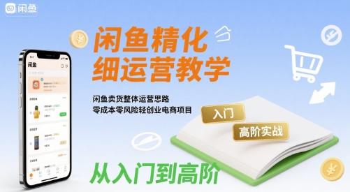 闲鱼精细化运营与高阶实战教学，零成本轻创业电商项目-无双副业