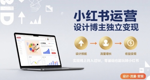 小红书运营设计博主变现指南，零基础实现线上月入过万-无双副业