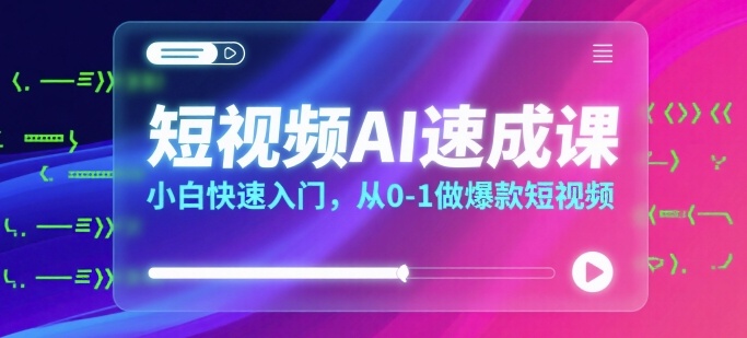短视频AI速成课，小白从0到1快速制作爆款短视频-无双副业
