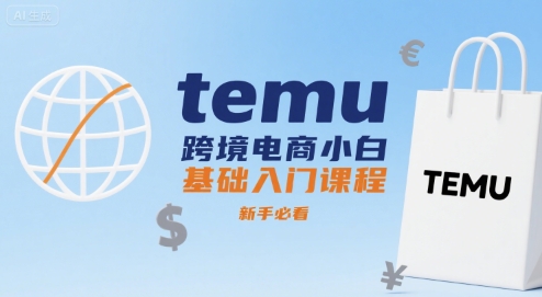 temu跨境电商新手入门课程，从注册到运营全攻略-无双副业